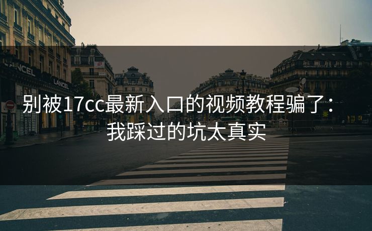 别被17cc最新入口的视频教程骗了： 我踩过的坑太真实