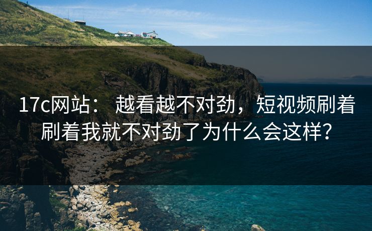 17c网站: 越看越不对劲,短视频刷着刷着我就不对劲了为什么会这样?