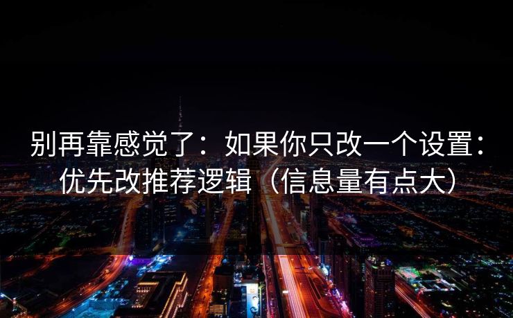 别再靠感觉了:如果你只改一个设置:优先改推荐逻辑(信息量有点大)