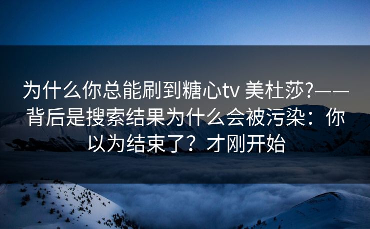 为什么你总能刷到糖心tv 美杜莎?——背后是搜索结果为什么会被污染：你以为结束了？才刚开始