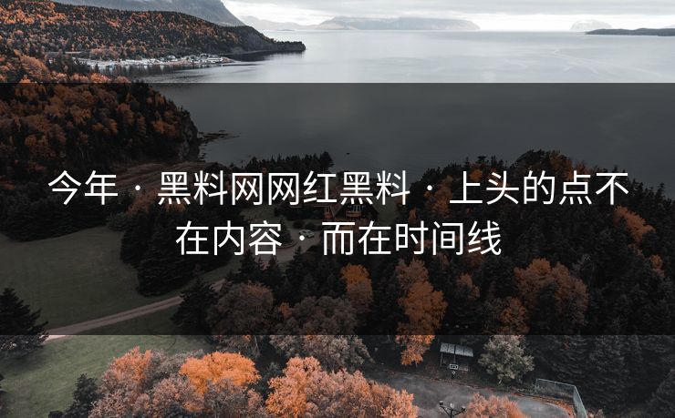 今年 · 黑料网网红黑料 · 上头的点不在内容 · 而在时间线