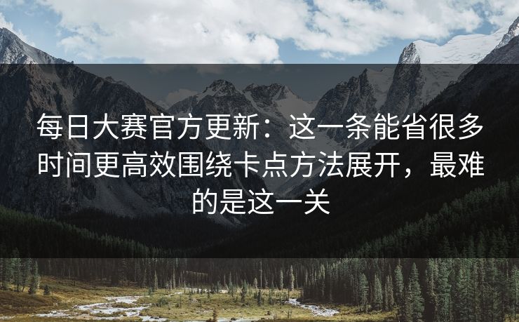 每日大赛官方更新:这一条能省很多时间更高效围绕卡点方法展开,最难的是这一关