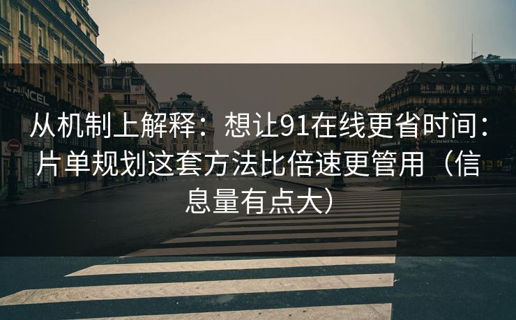 从机制上解释:想让91在线更省时间:片单规划这套方法比倍速更管用(信息量有点大)